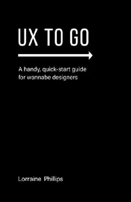 UX To Go: A Handy, Quick-Start Guide for Wannabe Designers by Lorraine Phillips