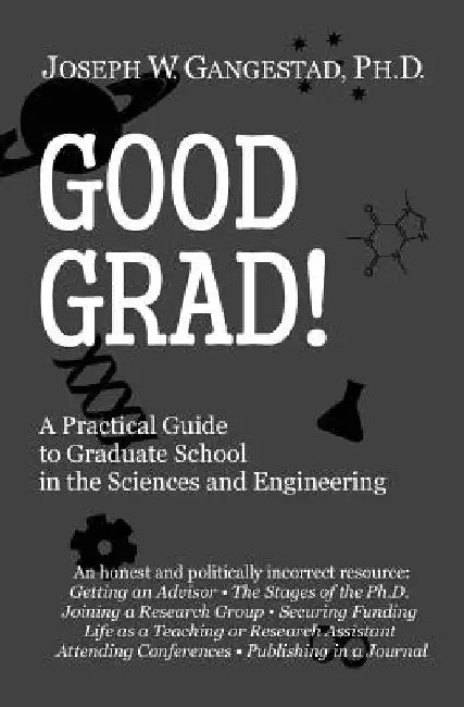 Good Grad!: A Practical Guide to Graduate School in the Sciences & Engineering by Joseph W. Gangestad Ph. D.