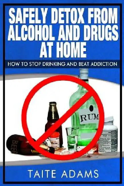 Safely Detox from Alcohol and Drugs at Home - How to Stop Drinking and Beat Addiction by Taite Adams