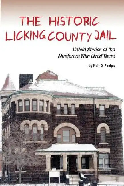 The Historic Licking County Jail: Untold Stories of the Murderers Who Lived There by Neil D. Phelps