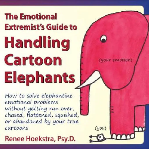 The Emotional Extremist's Guide to Handling Cartoon Elephants: How to Solve Elephantine Emotional Problems Without Getting Run Over, Chased, Flattened by Renee Hoekstra, Renee Hoekstra