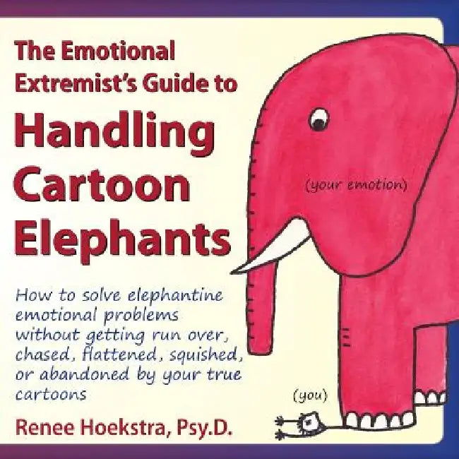 The Emotional Extremist's Guide to Handling Cartoon Elephants: How to Solve Elephantine Emotional Problems Without Getting Run Over, Chased, Flattened by Renee Hoekstra, Renee Hoekstra