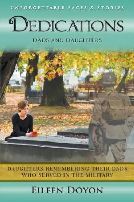 Unforgettable Faces & Stories: Dedications: Dads and Daughters (Daughters Remembering Their Dads Who Served in the Military) by Eileen Doyon