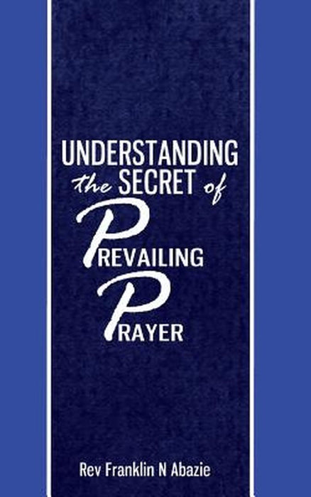 Understanding the Secret of Prevailing Prayers: Prevailing Prayers by Franklin N. Abazie