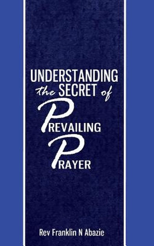 Understanding the Secret of Prevailing Prayers: Prevailing Prayers by Franklin N. Abazie