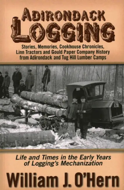 Adirondack Logging: Stories, Memories, Cookhouse Chronicles, Linn Tractors, and Gould Paper Company History from Adirondack and Tug Hill Lumber Camps by William J. O'Hern