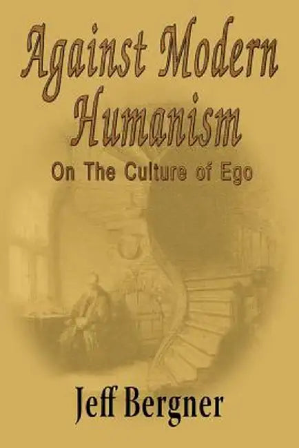 Against Modern Humanism: On the Culture of Ego by Jeffrey Thomas Bergner
