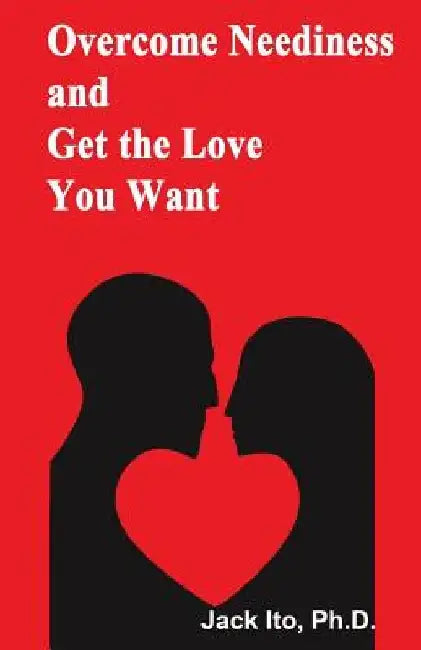 Overcome Neediness and Get the Love You Want by Jack Ito