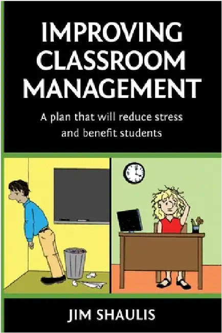 Improving Classroom Management: A plan that will reduce stress and benefit students by Shaulis, Jim