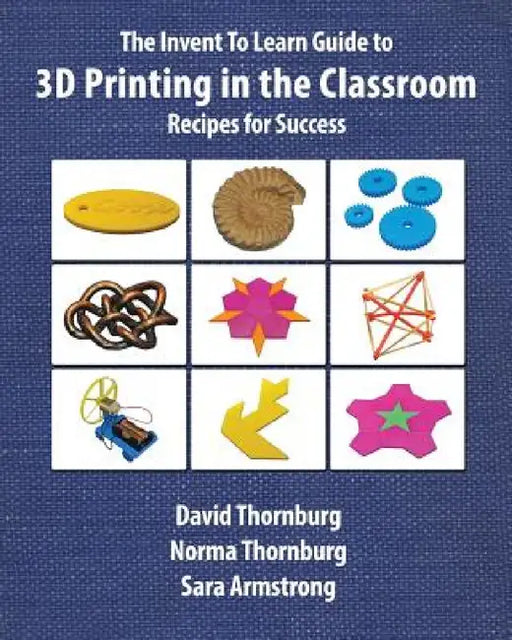 The Invent To Learn Guide to 3D Printing in the Classroom: Recipes for Success by David Thornburg, Norma Thornburg Ma, Sara Armstrong