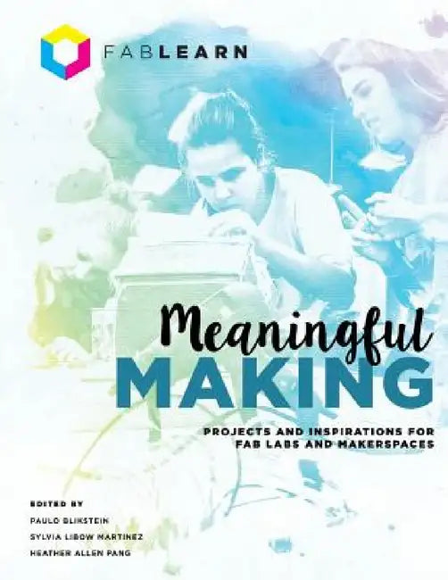Meaningful Making: Projects and Inspirations for Fab Labs and Makerspaces by Paulo Blikstein, Sylvia Libow Martinez, Heather Allen Pang
