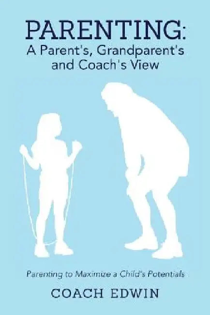 Parenting: A Parent's, Grandparent's and Coach's View: Parenting to Maximize a Child's Potential by Coach Edwin