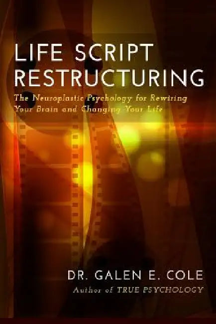 Life Script Restructuring: The Neuroplastic Psychology for Rewiring Your Brain and Changing Your Life by Galen E. Cole