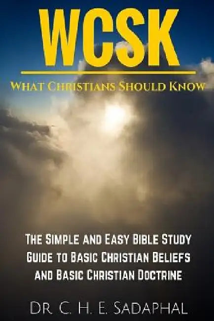 What Christians Should Know (WCSK): The Simple and Easy Bible Study Guide to Basic Christian Beliefs and Basic Christian Doctrine by C. H. E. Sadaphal