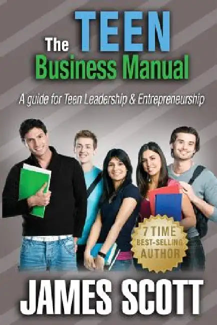 The Teen Business Manual: A guide for Teen Leadership & Entrepreneurship by James Scott