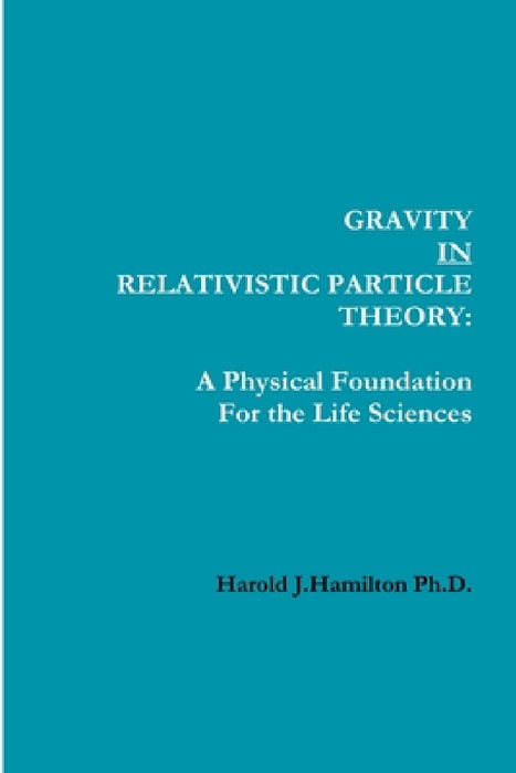 Gravity IN Relativistic Particle Theory: A Physical Foundation for the Life Sciences by Harold Hamilton