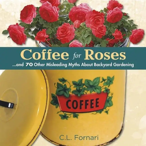 Coffee for Roses: And 70 Other Misleading Myths about Backyard Gardening by C. L. Fornari