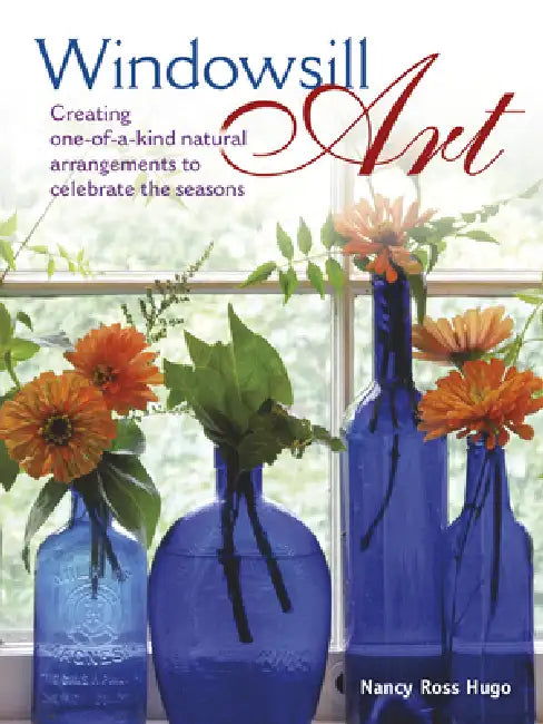 Windowsill Art: Creating One-Of-A-Kind Natural Arrangements to Celebrate the Seasons by Nancy Hugo