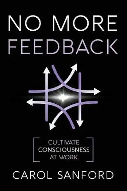 No More Feedback: Cultivate Consciousness at Work by Carol Sanford