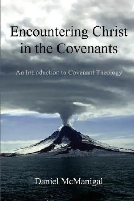 Encountering Christ in the Covenants: An Introduction to Covenant Theology by Daniel W. McManigal