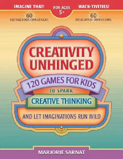 Creativity Unhinged: 120 Games for Kids to Spark Creative Thinking and Let Imaginations Run Wild by Marjorie Sarnat