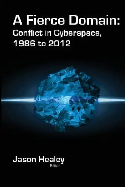 A Fierce Domain: Conflict in Cyberspace, 1986 to 2012 by Jason Healey, Karl Grindal