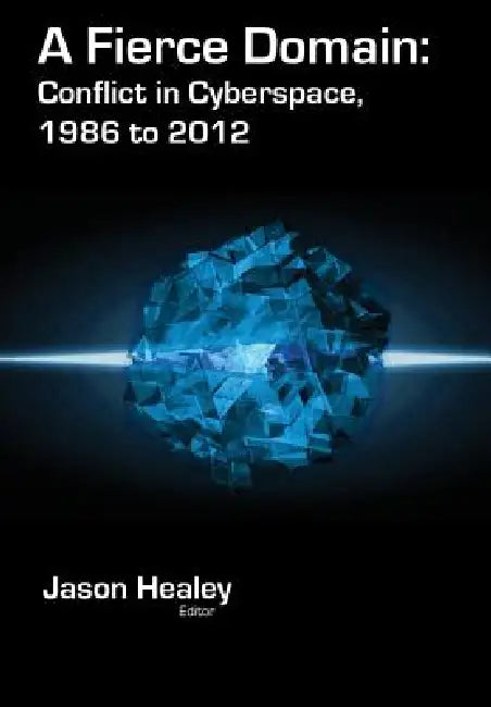 A Fierce Domain: Conflict in Cyberspace, 1986 to 2012 by Jason Healey, Karl Grindal