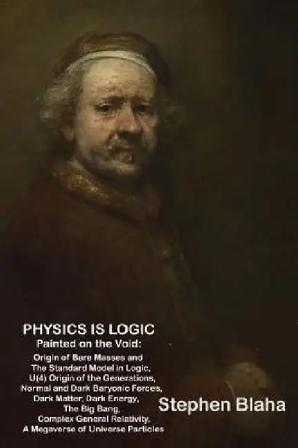 Physics is Logic Painted on the Void: Origin of Bare Masses and The Standard Model in Logic, U(4) Origin of the Generations, Normal and Dark Baryonic by Stephen Blaha