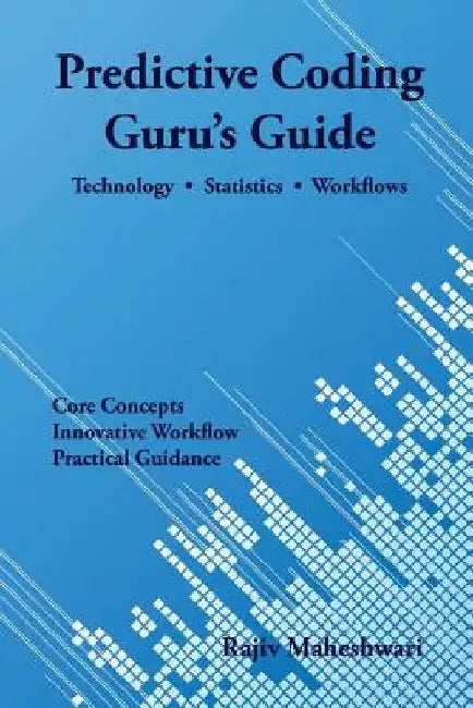 Predictive Coding Guru's Guide: Technology, Statistics, and Workflows by Rajiv Maheshwari