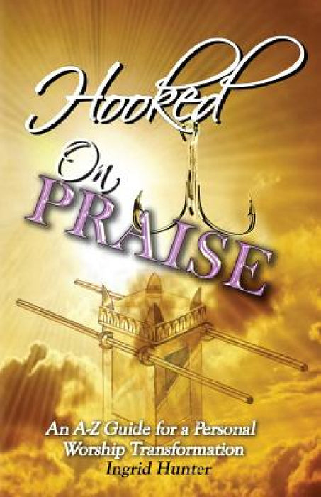 Hooked on Praise: An A-Z Guide for a Personal Worship Transformation by Ingrid Hunter