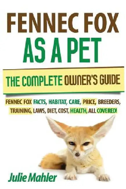 Fennec Fox as a Pet: The Complete Owner's Guide.: Fennec Fox facts, habitat, care, price, breeders, training, laws, diet, cost, health, all covered! by Julie Mahler