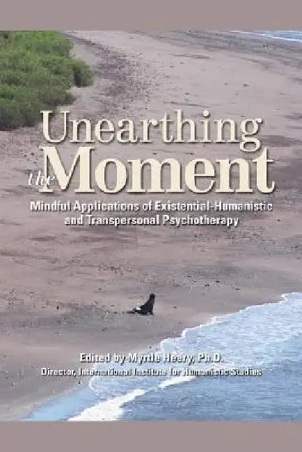 Unearthing the Moment: Mindful Applications of Existential-Humanistic and Transpersonal Psychotherapy by Myrtle Heery