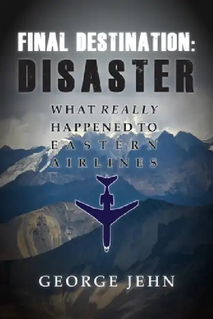 Final Destination: Disaster: What Really Happened to Eastern Airlines by George Jehn