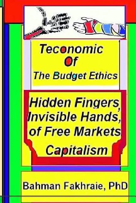 Teconomics of Budget Ethics: Hidden Fingers and Invisible Hands of Free market capitalism, Market Systems Organizations of Capitalism by Bahman Fakhraie Phd