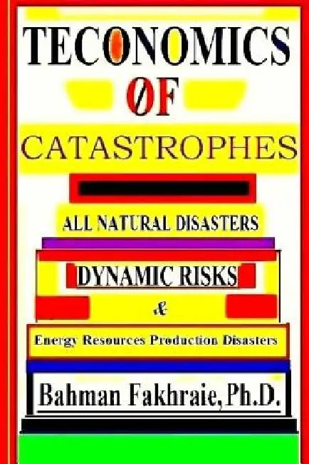 Teconomics Of Catastrophes: All natural Disasters, Dynamic risks & Energy Resource Production Disasters, by Bahman Fakhraie Phd