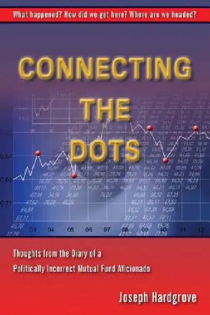 Connecting the Dots: Thoughts from the Diary of a Politically Incorrect Mutual Fund Aficionado by Joseph E. Hardgrove