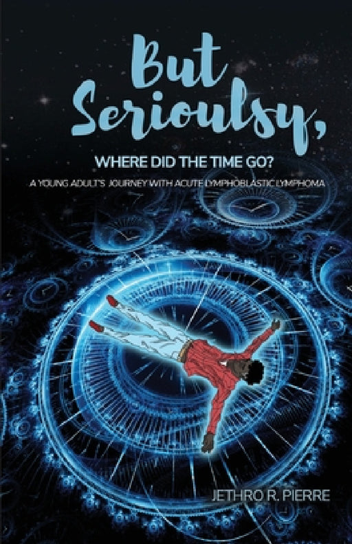 But Seriously, Where Did the Time Go?: A Young Adult's Journey of Triumph Over Acute Lymphoblastic Lymphoma by Jethro R. Pierre