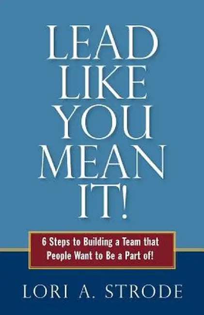 Lead Like You Mean It!: 6 Steps to Building a Team That People Want to Be a Part of by Lori a. Strode