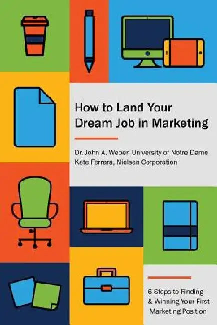 How to Land Your Dream Job in Marketing: 6 Steps to Finding and Winning Your First Marketing Position by John a. Weber