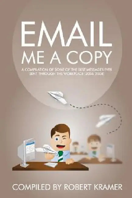 Email Me A Copy: A compilation of some of the best messages ever sent through the workplace (2006-2008) by Robert D. Kramer