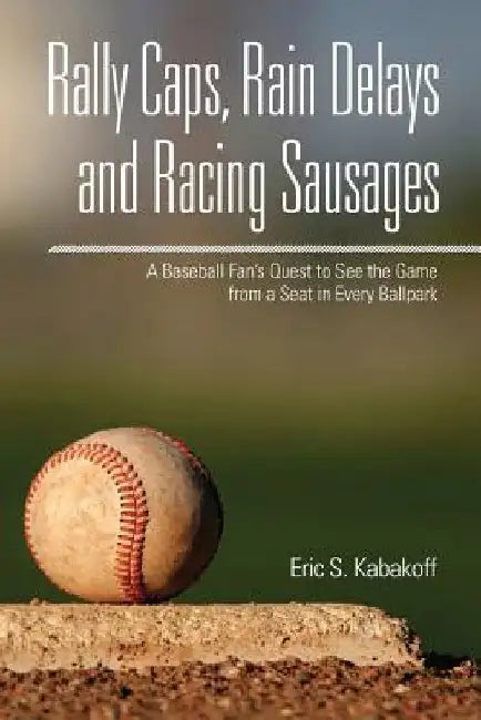 Rally Caps, Rain Delays and Racing Sausages: A Baseball Fan's Quest to See the Game from a Seat in Every Ballpark by Eric S. Kabakoff