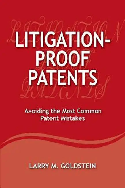 Litigation-Proof Patents: Avoiding the Most Common Patent Mistakes by Larry M. Goldstein