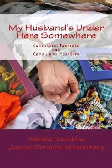 My Husband's Under Here Somewhere: Collectors, Packrats, and Compulsive Hoarders by Janice Strubbe Wittenberg R. N.