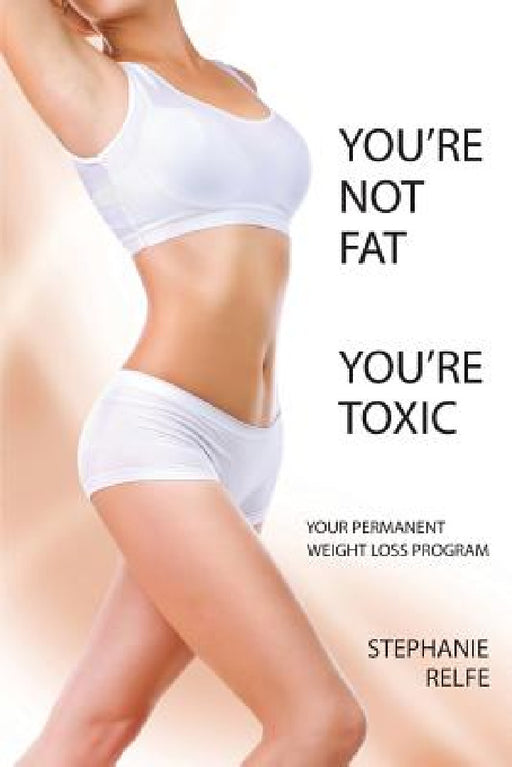 You're Not Fat. You're Toxic. by Stephanie Relfe