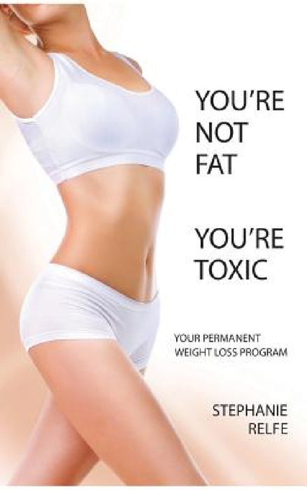 You're Not Fat. You're Toxic. by Stephanie Relfe