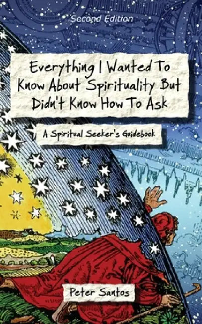 Everything I Wanted to Know about Spirituality but Didn't Know How to Ask: A Spiritual Seeker's Guidebook by Peter Santos