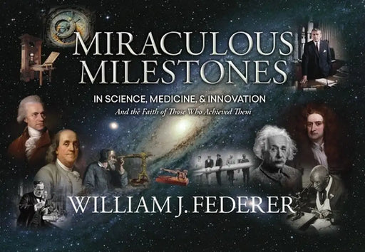 Miraculous Milestones in Science, Medicine & Innovation- And the Faith of Those Who Achieved Them by William J. Federer