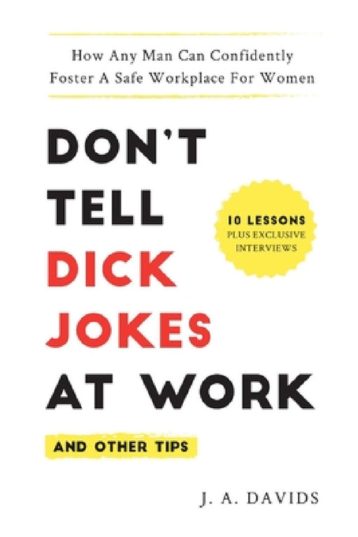 Don't Tell Dick Jokes at Work (and Other Tips): How Any Man Can Confidently Foster a Safe Workplace for Women by J. a. Davids