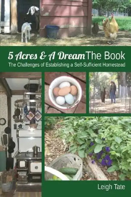 5 Acres & A Dream The Book: The Challenges of Establishing a Self-Sufficient Homestead by Leigh Tate