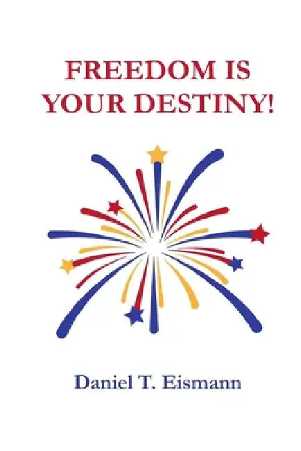 Freedom is Your Destiny! by Daniel T. Eismann